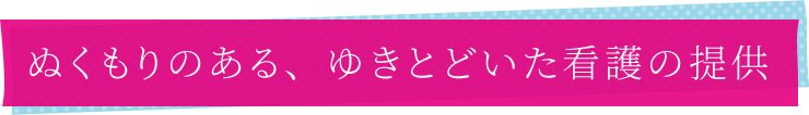 ぬくもりのある、ゆきとどいた看護の提供